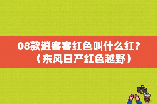 08款逍客客红色叫什么红？（东风日产红色越野）-图1