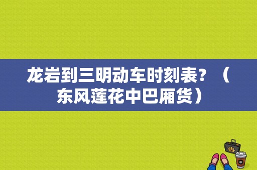 龙岩到三明动车时刻表？（东风莲花中巴厢货）-图1
