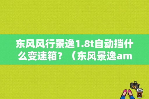 东风风行景逸1.8t自动挡什么变速箱？（东风景逸amt变速箱）-图1