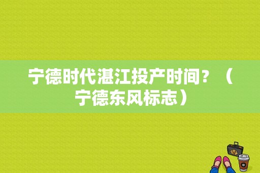 宁德时代湛江投产时间？（宁德东风标志）-图1