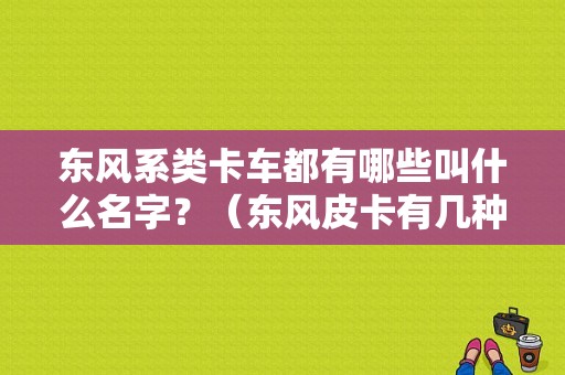 东风系类卡车都有哪些叫什么名字？（东风皮卡有几种）-图1