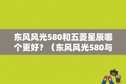 东风风光580和五菱星辰哪个更好？（东风风光580与长安cx70）-图1
