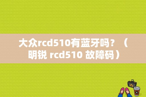 大众rcd510有蓝牙吗？（明锐 rcd510 故障码）-图1