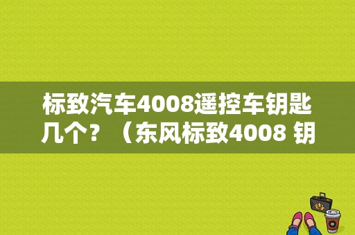 标致汽车4008遥控车钥匙几个？（东风标致4008 钥匙）-图1