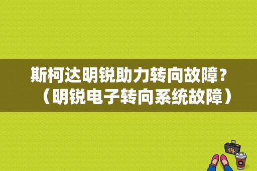 斯柯达明锐助力转向故障？（明锐电子转向系统故障）-图1