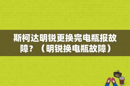 斯柯达明锐更换完电瓶报故障？（明锐换电瓶故障）-图1