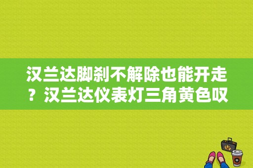 汉兰达脚刹不解除也能开走？汉兰达仪表灯三角黄色叹号故障-图1