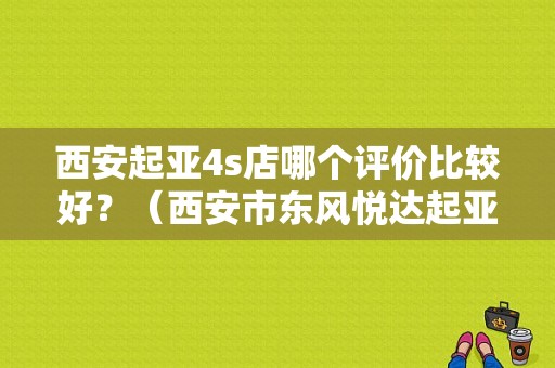 西安起亚4s店哪个评价比较好？（西安市东风悦达起亚4s店）-图1