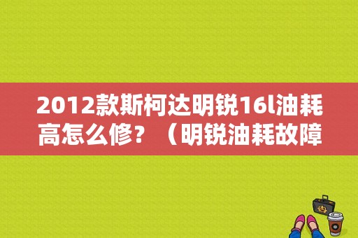 2012款斯柯达明锐16l油耗高怎么修？（明锐油耗故障）-图1