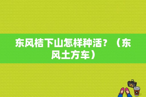 东风桔下山怎样种活？（东风土方车）-图1