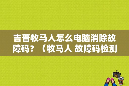 吉普牧马人怎么电脑消除故障码？（牧马人 故障码检测）-图1