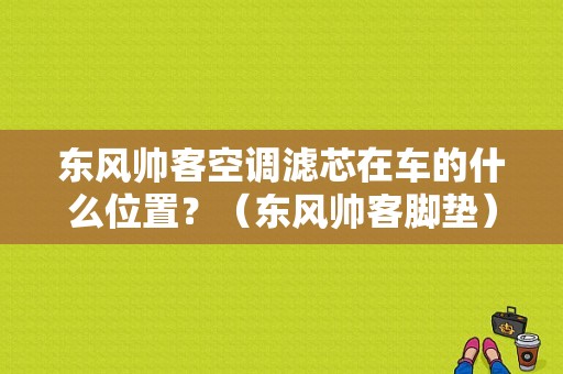 东风帅客空调滤芯在车的什么位置？（东风帅客脚垫）-图1