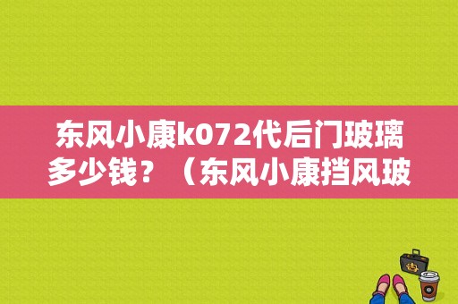 东风小康k072代后门玻璃多少钱？（东风小康挡风玻璃价格）-图1