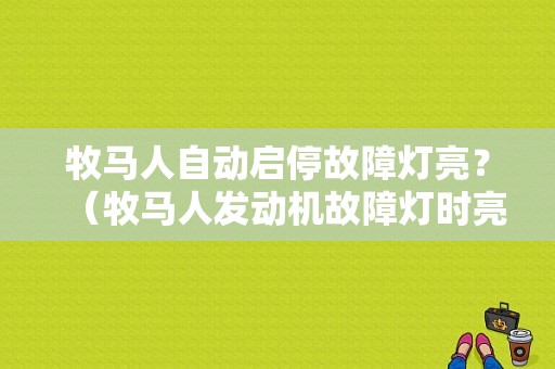 牧马人自动启停故障灯亮？（牧马人发动机故障灯时亮时灭）-图1