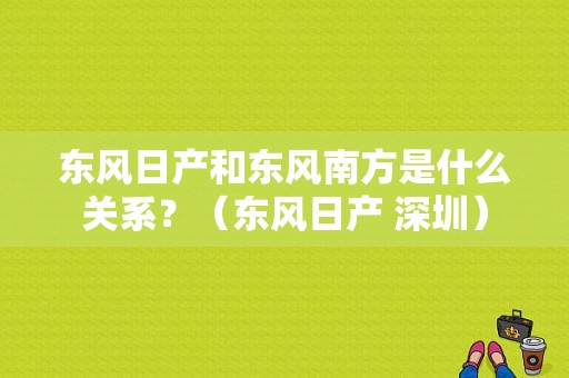 东风日产和东风南方是什么关系？（东风日产 深圳）