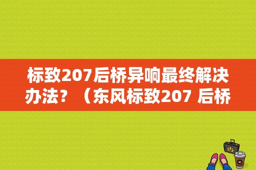 标致207后桥异响最终解决办法？（东风标致207 后桥）-图1