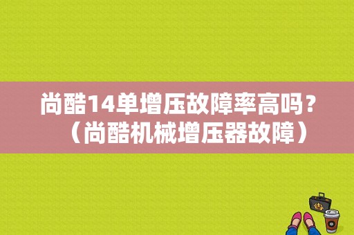 尚酷14单增压故障率高吗？（尚酷机械增压器故障）-图1