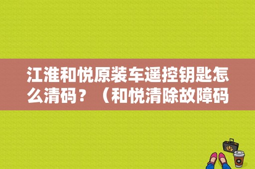 江淮和悦原装车遥控钥匙怎么清码？（和悦清除故障码）-图1