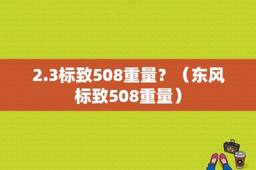 2.3标致508重量？（东风标致508重量）-图2