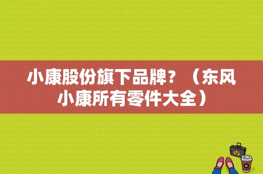 小康股份旗下品牌？（东风小康所有零件大全）-图1