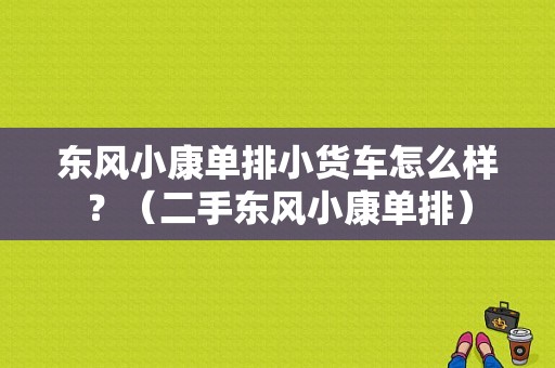 东风小康单排小货车怎么样？（二手东风小康单排）-图1