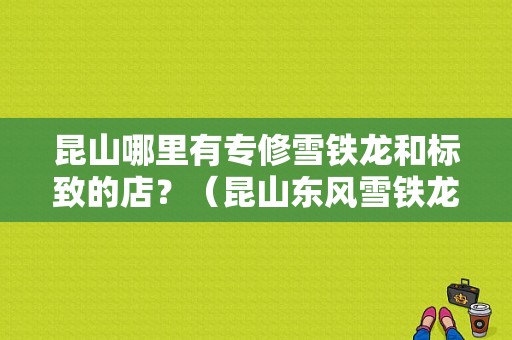 昆山哪里有专修雪铁龙和标致的店？（昆山东风雪铁龙）-图1