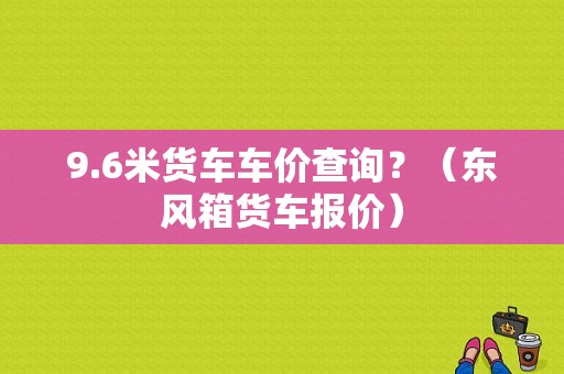 9.6米货车车价查询？（东风箱货车报价）-图1