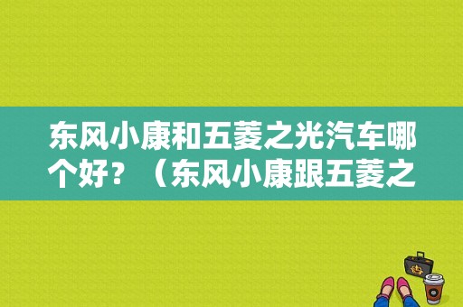 东风小康和五菱之光汽车哪个好？（东风小康跟五菱之光）-图1