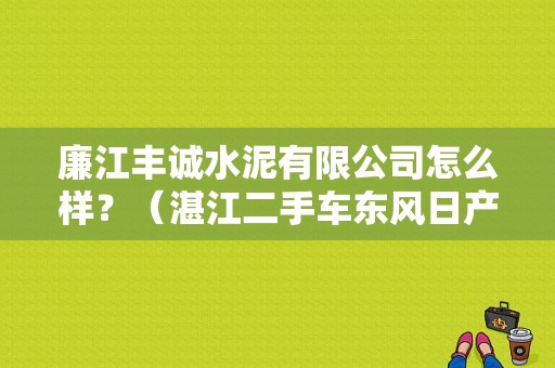 廉江丰诚水泥有限公司怎么样？（湛江二手车东风日产）-图1
