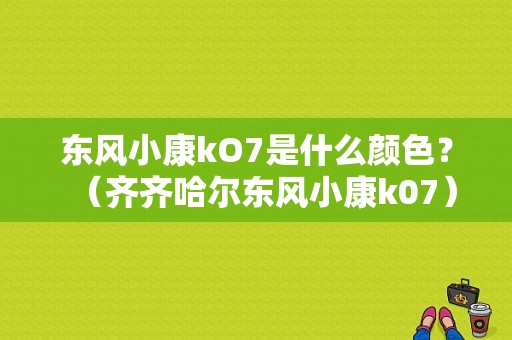 东风小康kO7是什么颜色？（齐齐哈尔东风小康k07）-图1