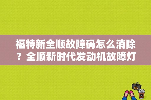福特新全顺故障码怎么消除？全顺新时代发动机故障灯