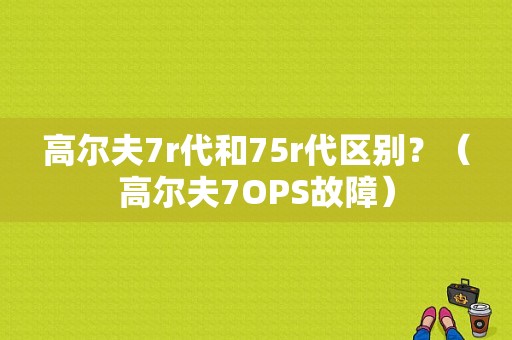 高尔夫7r代和75r代区别？（高尔夫7OPS故障）-图1