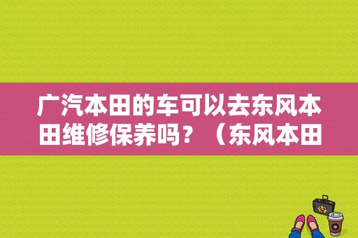 广汽本田的车可以去东风本田维修保养吗？（东风本田专修）-图1