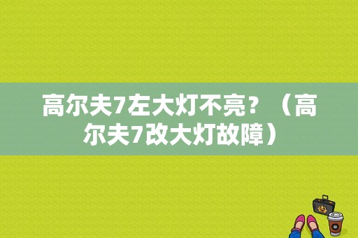 高尔夫7左大灯不亮？（高尔夫7改大灯故障）-图1