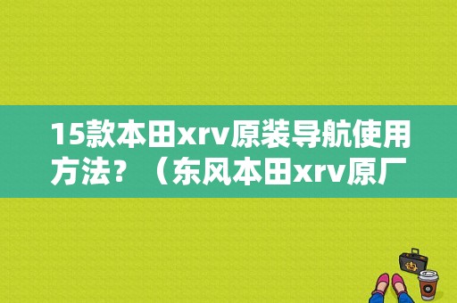 15款本田xrv原装导航使用方法？（东风本田xrv原厂导航）-图1
