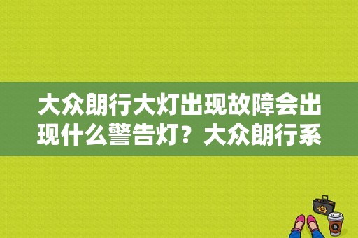 大众朗行大灯出现故障会出现什么警告灯？大众朗行系统故障灯亮-图1