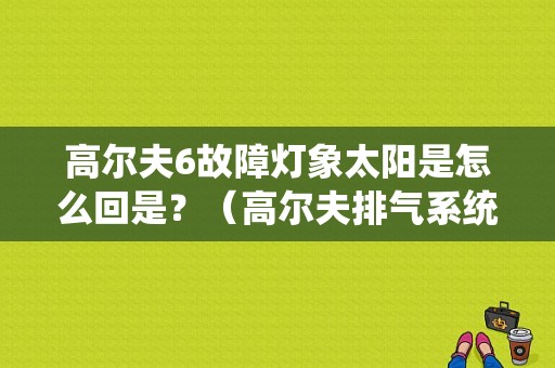 高尔夫6故障灯象太阳是怎么回是？（高尔夫排气系统故障闪烁）-图1