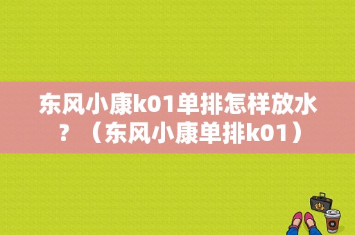 东风小康k01单排怎样放水？（东风小康单排k01）-图1