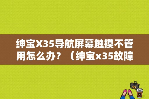 绅宝X35导航屏幕触摸不管用怎么办？（绅宝x35故障）-图1