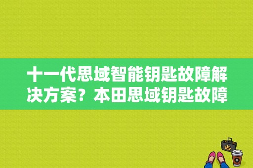 十一代思域智能钥匙故障解决方案？本田思域钥匙故障灯亮-图1