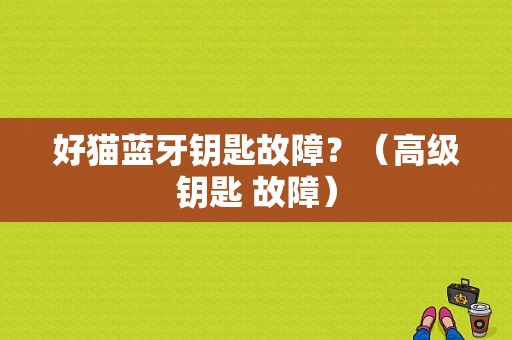 好猫蓝牙钥匙故障？（高级钥匙 故障）-图1