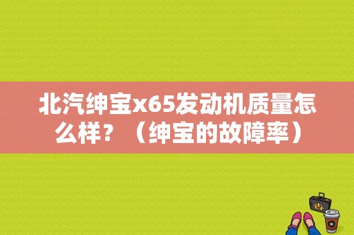 北汽绅宝x65发动机质量怎么样？（绅宝的故障率）-图1