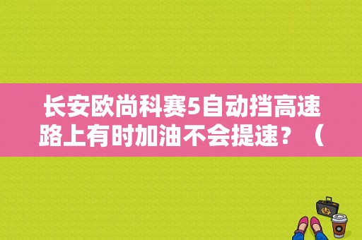 长安欧尚科赛5自动挡高速路上有时加油不会提速？（高速公路 加油 故障）-图1