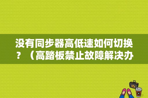 没有同步器高低速如何切换？（高踏板禁止故障解决办法）-图1