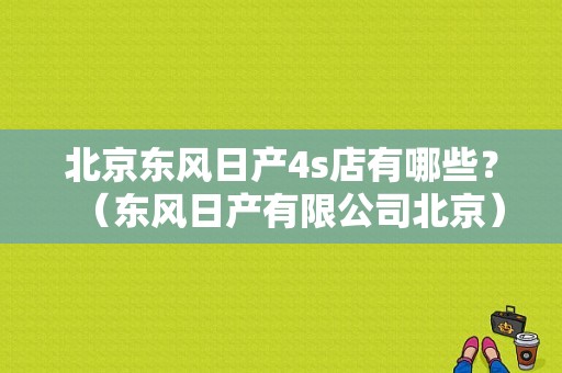北京东风日产4s店有哪些？（东风日产有限公司北京）-图1