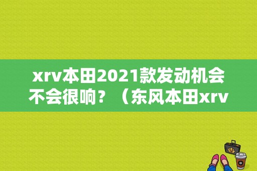 xrv本田2021款发动机会不会很响？（东风本田xrv噪音）-图1