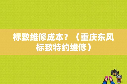 标致维修成本？（重庆东风标致特约维修）-图1