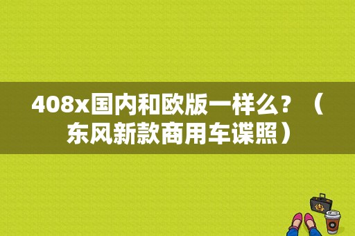 408x国内和欧版一样么？（东风新款商用车谍照）-图1