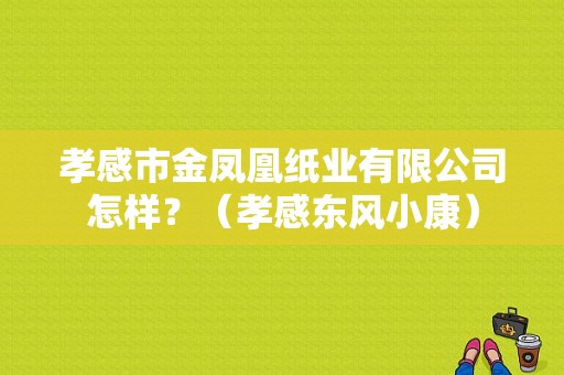 孝感市金凤凰纸业有限公司怎样？（孝感东风小康）-图1