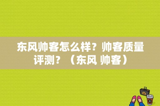 东风帅客怎么样？帅客质量评测？（东风 帅客）-图1